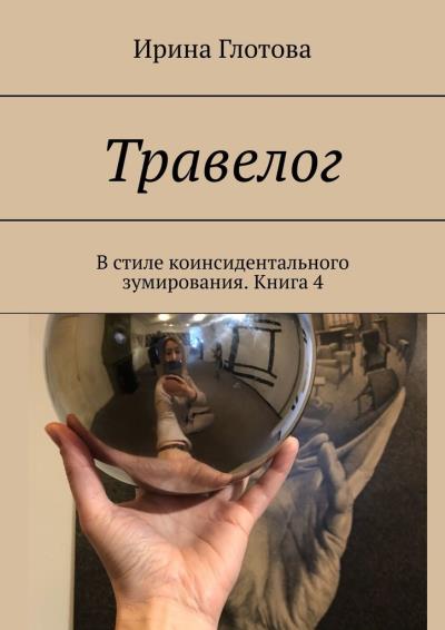 Книга Травелог. В стиле коинсидентального зумирования. Книга 4 (Ирина Глотова)